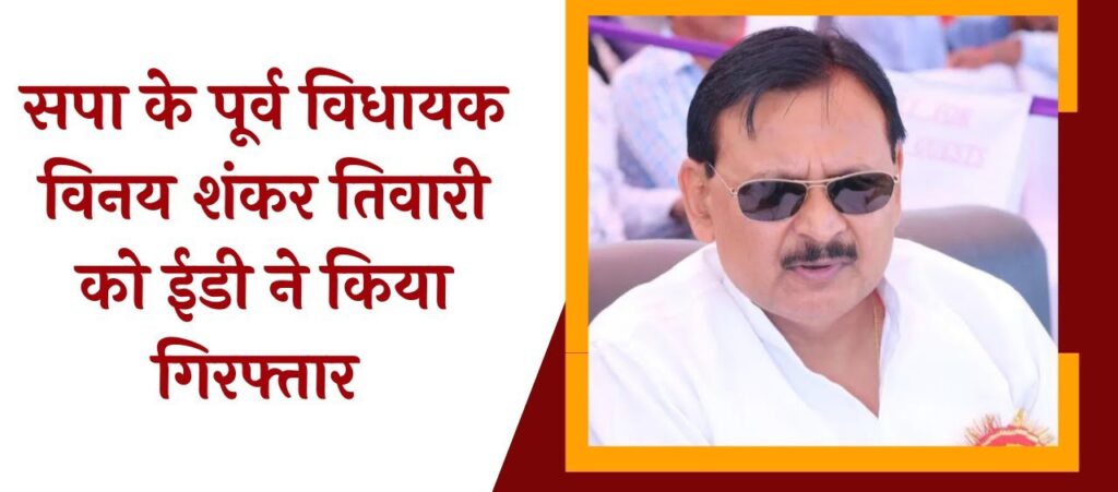 पूर्व सपा विधायक विनय शंकर तिवारी पर 700 करोड़ का घोटाला, ED की बड़ी कार्रवाई